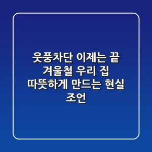 웃풍차단, 이제는 끝! 겨울철 우리 집 따뜻하게 만드는 현실 조언