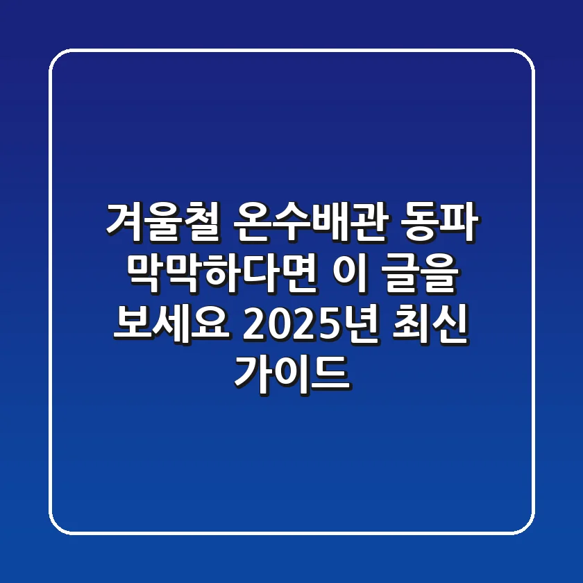 겨울철 온수배관 동파, 막막하다면 이 글을 보세요 (2025년 최신 가이드)