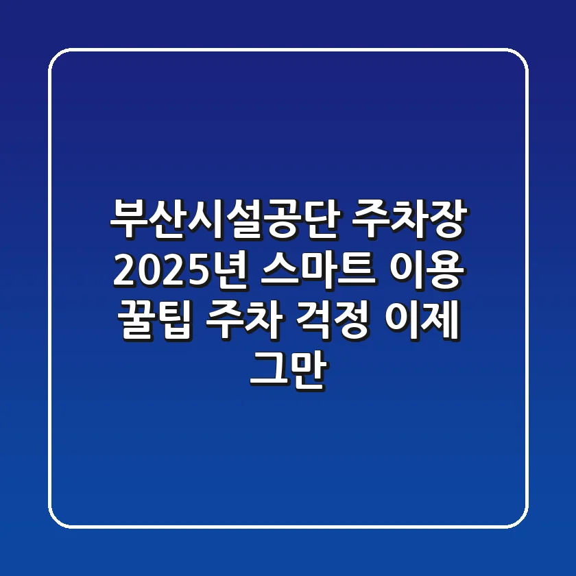 부산시설공단 주차장, 2025년 스마트 이용 꿀팁: 주차 걱정 이제 그만!