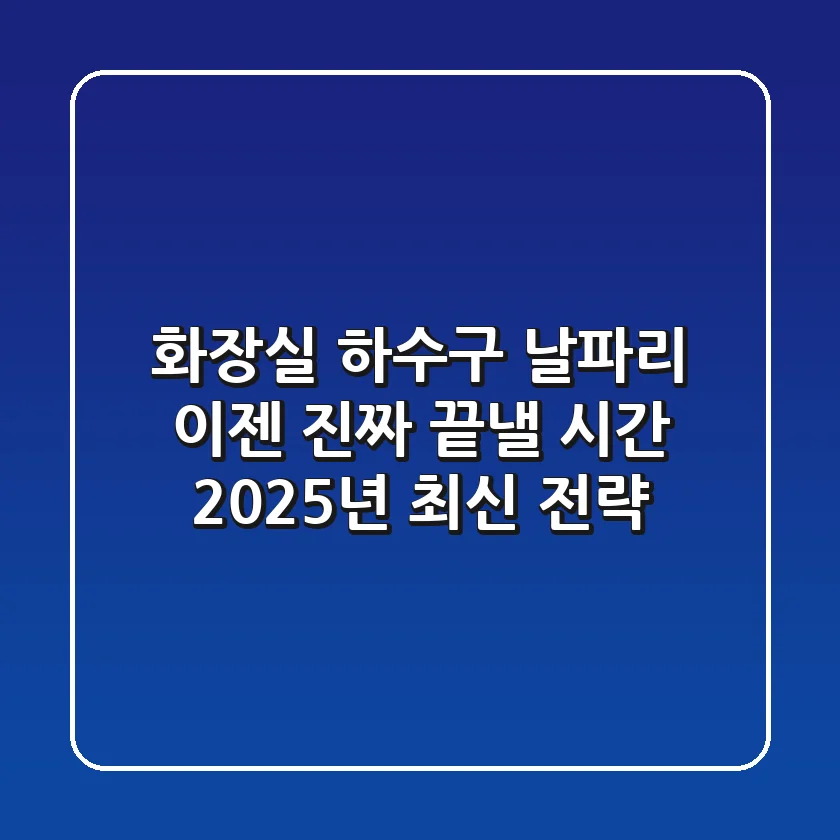 화장실 하수구 날파리, 이젠 진짜 끝낼 시간 (2025년 최신 전략)