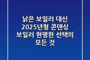 낡은 보일러 대신 2025년형 콘덴싱 보일러, 현명한 선택의 모든 것
