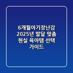 6개월아기장난감, 2025년 발달 맞춤 현실 육아템 선택 가이드