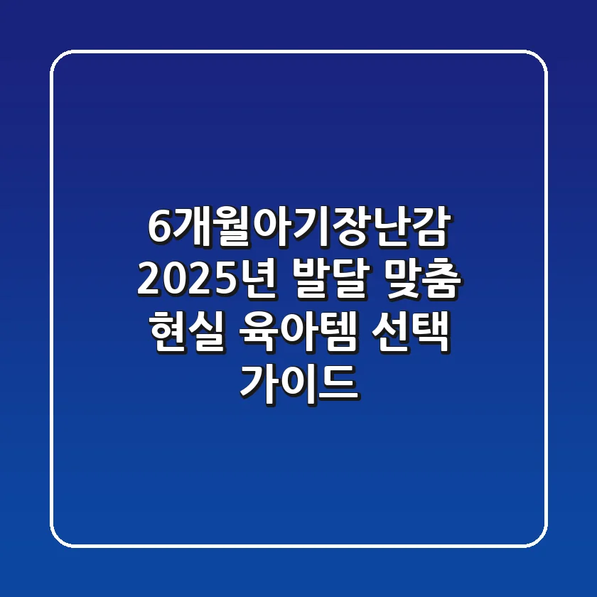 6개월아기장난감, 2025년 발달 맞춤 현실 육아템 선택 가이드