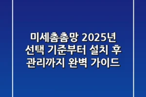 미세촘촘망, 2025년 선택 기준부터 설치 후 관리까지 완벽 가이드