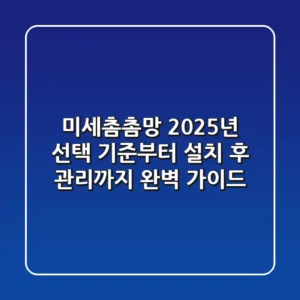 미세촘촘망, 2025년 선택 기준부터 설치 후 관리까지 완벽 가이드