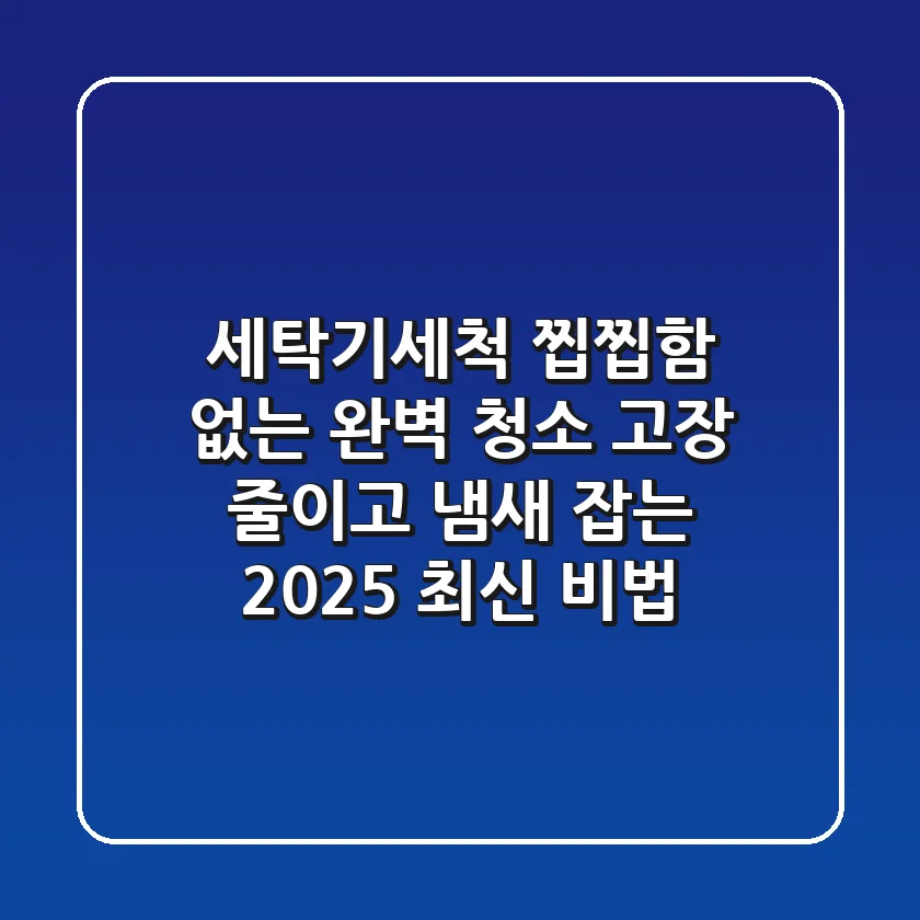 세탁기세척, 찝찝함 없는 완벽 청소! 고장 줄이고 냄새 잡는 2025 최신 비법
