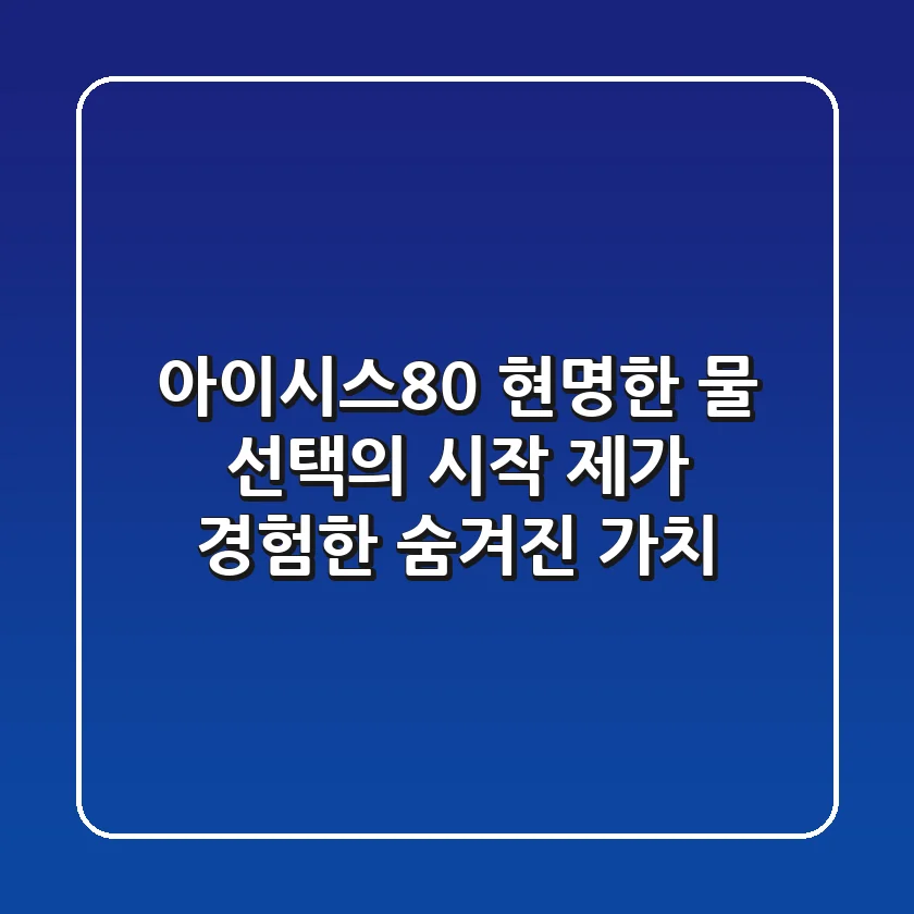 아이시스8.0, 현명한 물 선택의 시작: 제가 경험한 숨겨진 가치