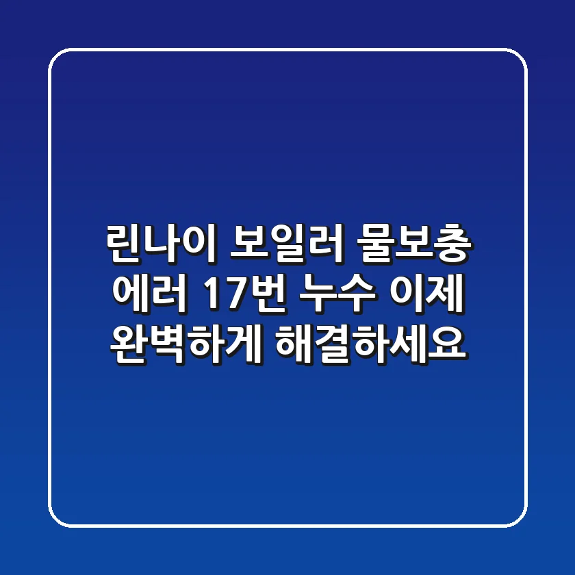 린나이 보일러 물보충 에러 17번: 누수, 이제 완벽하게 해결하세요!