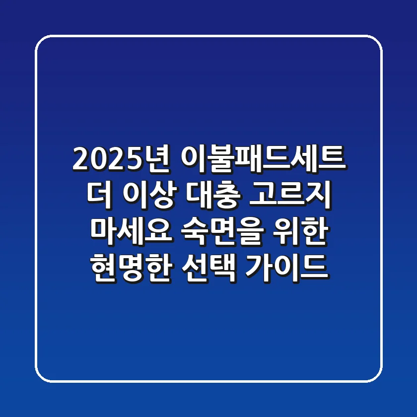 2025년 이불패드세트, 더 이상 '대충' 고르지 마세요! 숙면을 위한 현명한 선택 가이드