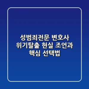 성범죄전문 변호사: 위기탈출 현실 조언과 핵심 선택법