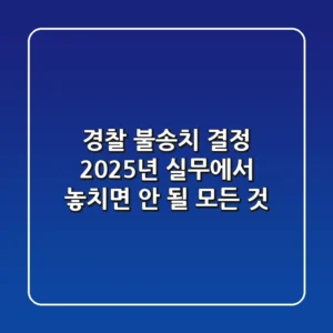 경찰 불송치 결정, 2025년 실무에서 놓치면 안 될 모든 것