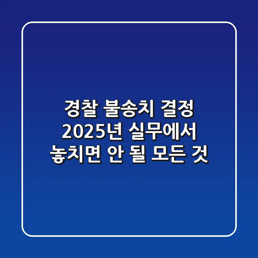 경찰 불송치 결정, 2025년 실무에서 놓치면 안 될 모든 것