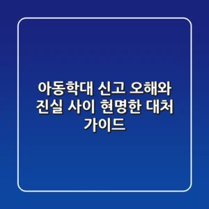 아동학대 신고, 오해와 진실 사이: 현명한 대처 가이드