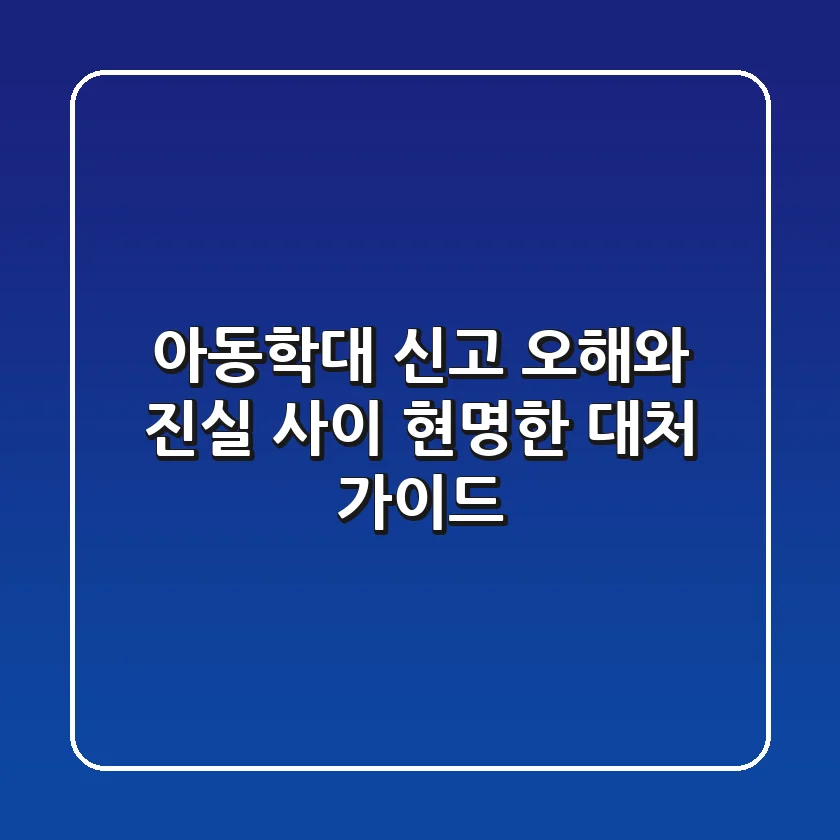 아동학대 신고, 오해와 진실 사이: 현명한 대처 가이드