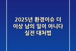 2025년 환경이슈, 더 이상 남의 일이 아니다: 실전 대처법