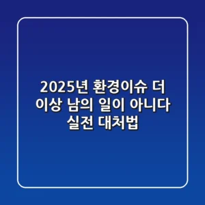 2025년 환경이슈, 더 이상 남의 일이 아니다: 실전 대처법