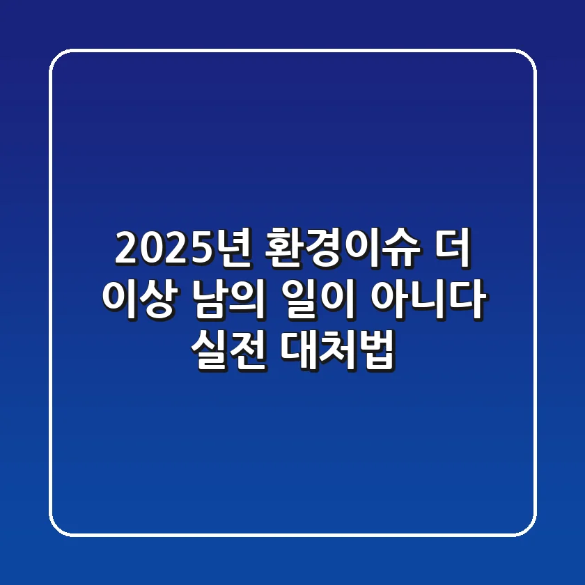 2025년 환경이슈, 더 이상 남의 일이 아니다: 실전 대처법
