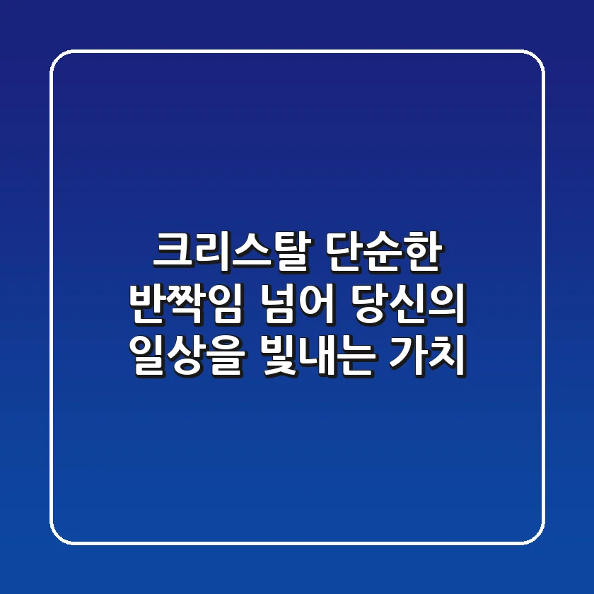 크리스탈, 단순한 반짝임 넘어 당신의 일상을 빛내는 가치