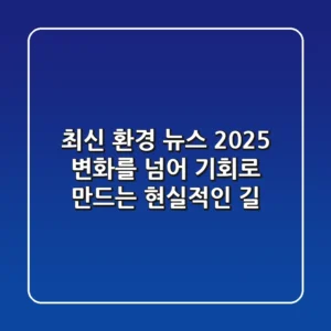 최신 환경 뉴스 2025: 변화를 넘어 기회로 만드는 현실적인 길
