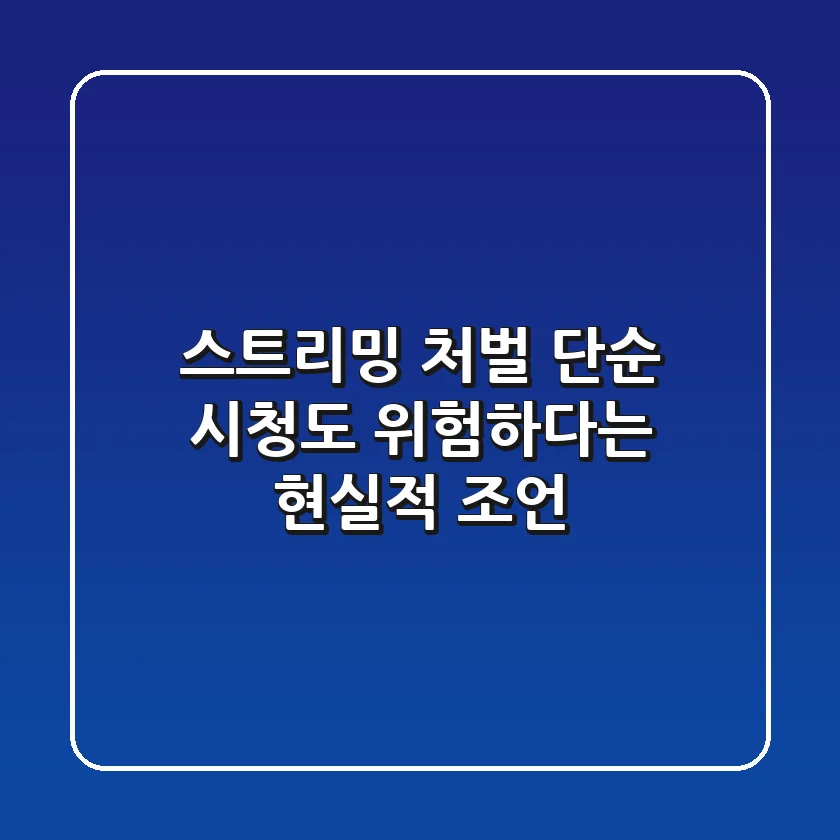 스트리밍 처벌, 단순 시청도 위험하다는 현실적 조언