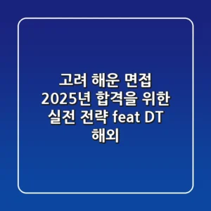 고려 해운 면접, 2025년 합격을 위한 실전 전략 (feat. DT, 해외)