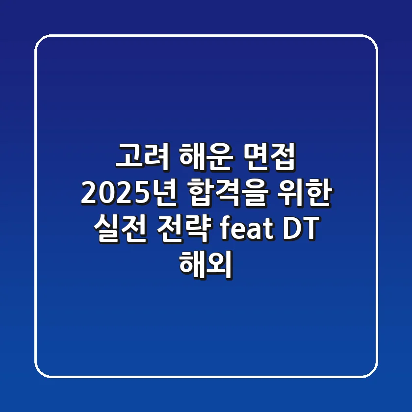 고려 해운 면접, 2025년 합격을 위한 실전 전략 (feat. DT, 해외)