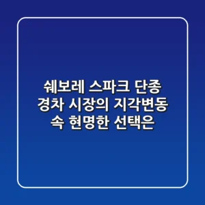 쉐보레 스파크 단종, 경차 시장의 지각변동 속 현명한 선택은?
