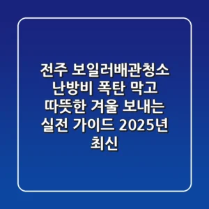 전주 보일러배관청소: 난방비 폭탄 막고 따뜻한 겨울 보내는 실전 가이드 (2025년 최신)