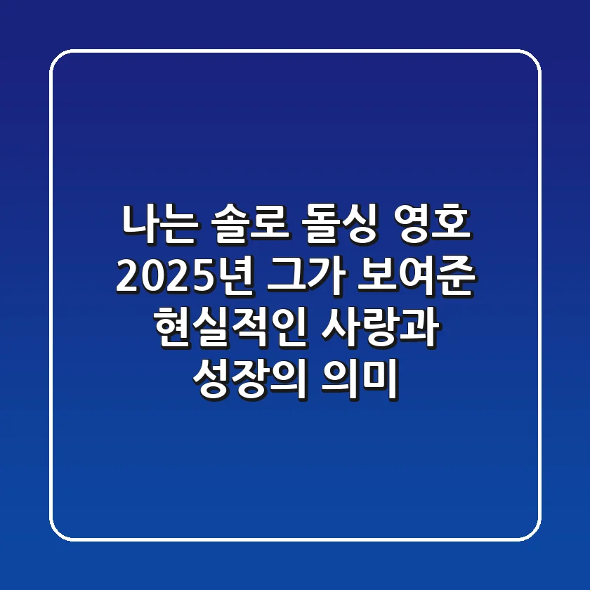나는 솔로 돌싱 영호: 2025년, 그가 보여준 현실적인 사랑과 성장의 의미