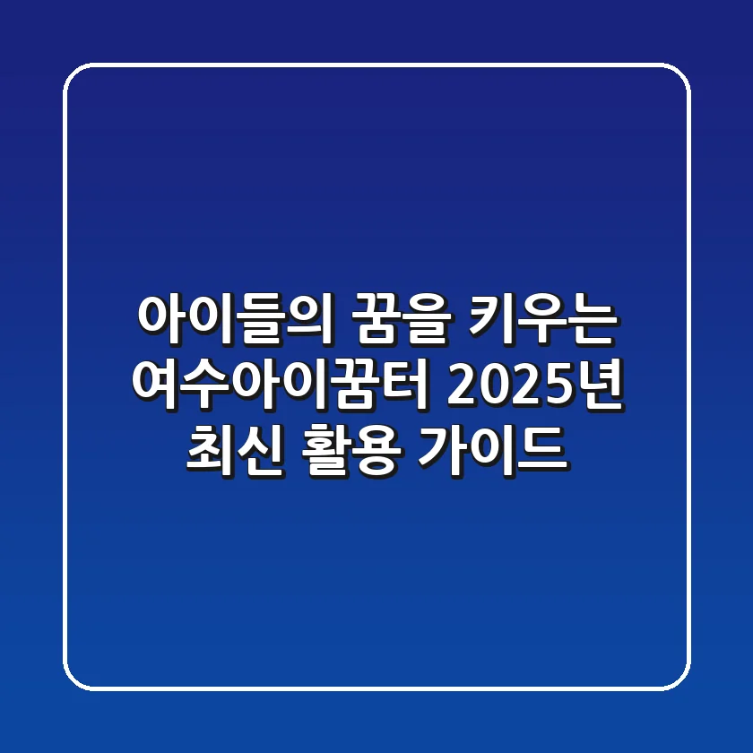 아이들의 꿈을 키우는 여수아이꿈터, 2025년 최신 활용 가이드
