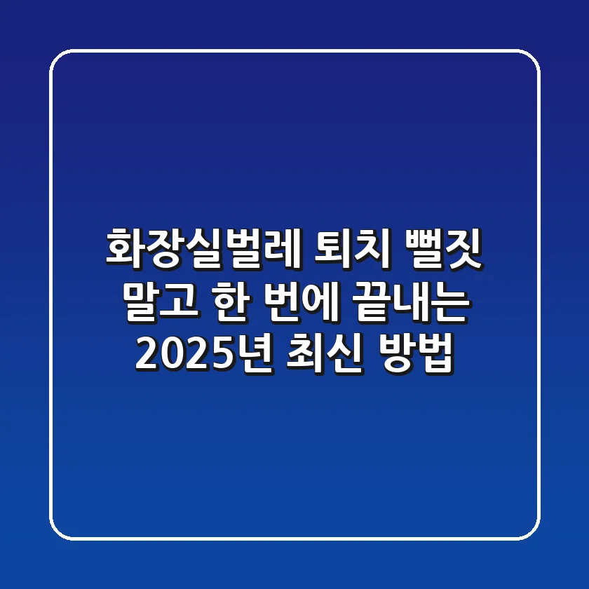 화장실벌레 퇴치, 뻘짓 말고 한 번에 끝내는 2025년 최신 방법!