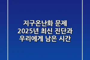 지구온난화 문제, 2025년 최신 진단과 우리에게 남은 시간