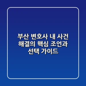 부산 변호사, 내 사건 해결의 핵심 조언과 선택 가이드