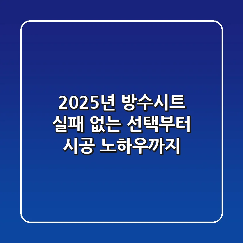 2025년 방수시트, 실패 없는 선택부터 시공 노하우까지