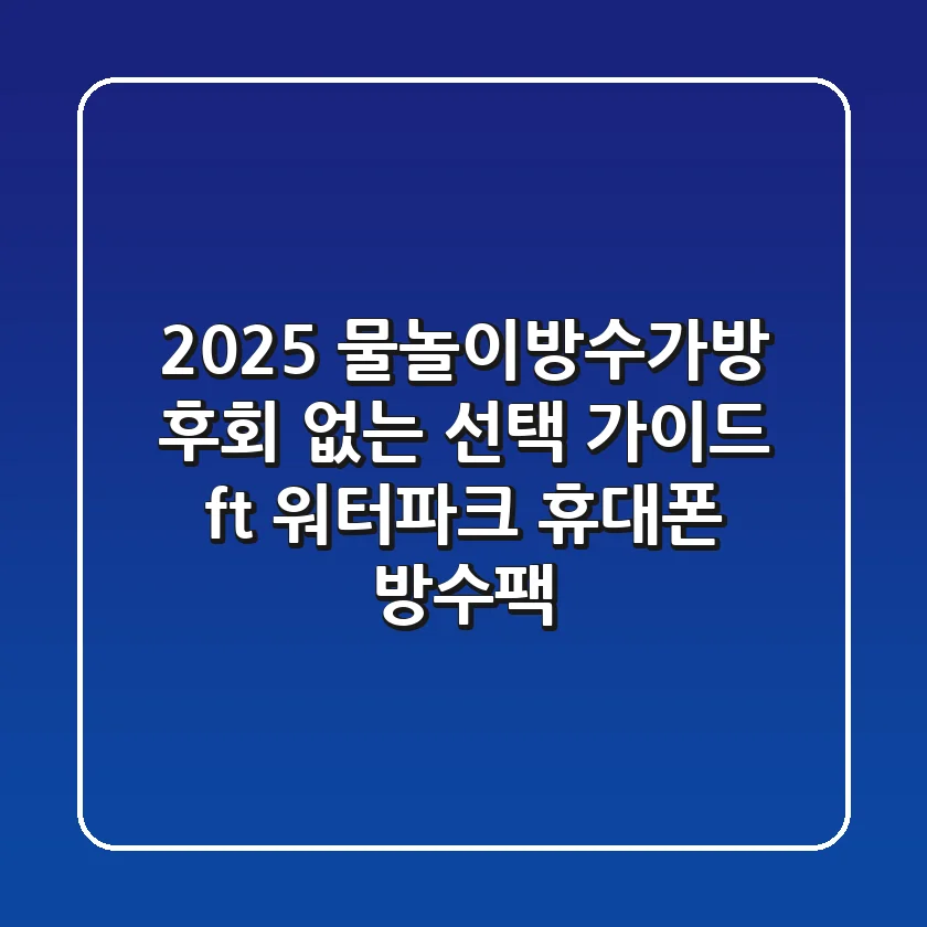 2025 물놀이방수가방, 후회 없는 선택 가이드 (ft. 워터파크 & 휴대폰 방수팩)