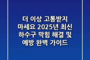 더 이상 고통받지 마세요! 2025년 최신 하수구 막힘 해결 및 예방 완벽 가이드