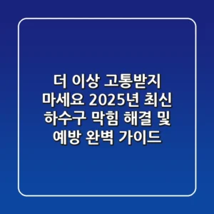 더 이상 고통받지 마세요! 2025년 최신 하수구 막힘 해결 및 예방 완벽 가이드