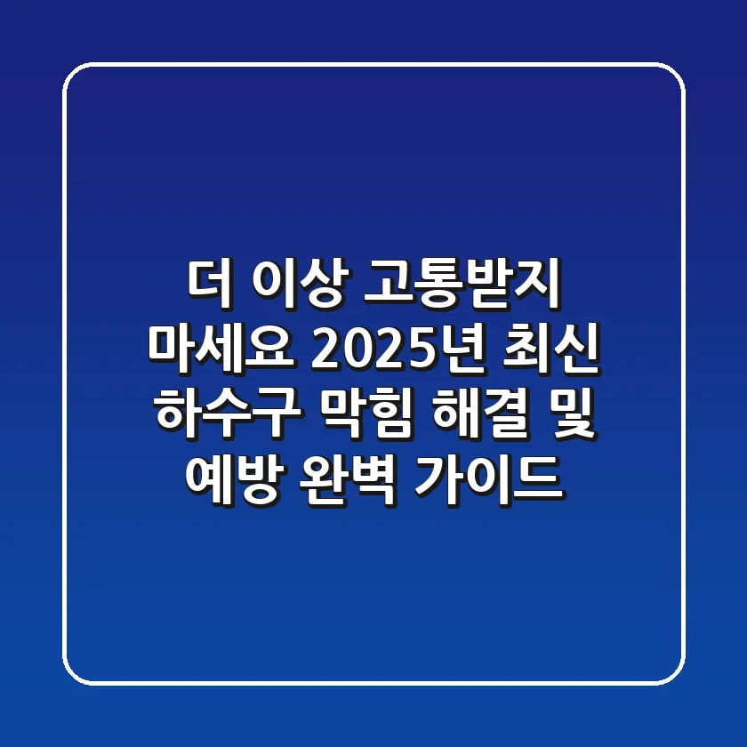 더 이상 고통받지 마세요! 2025년 최신 하수구 막힘 해결 및 예방 완벽 가이드