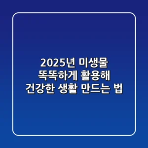 2025년, 미생물 똑똑하게 활용해 건강한 생활 만드는 법