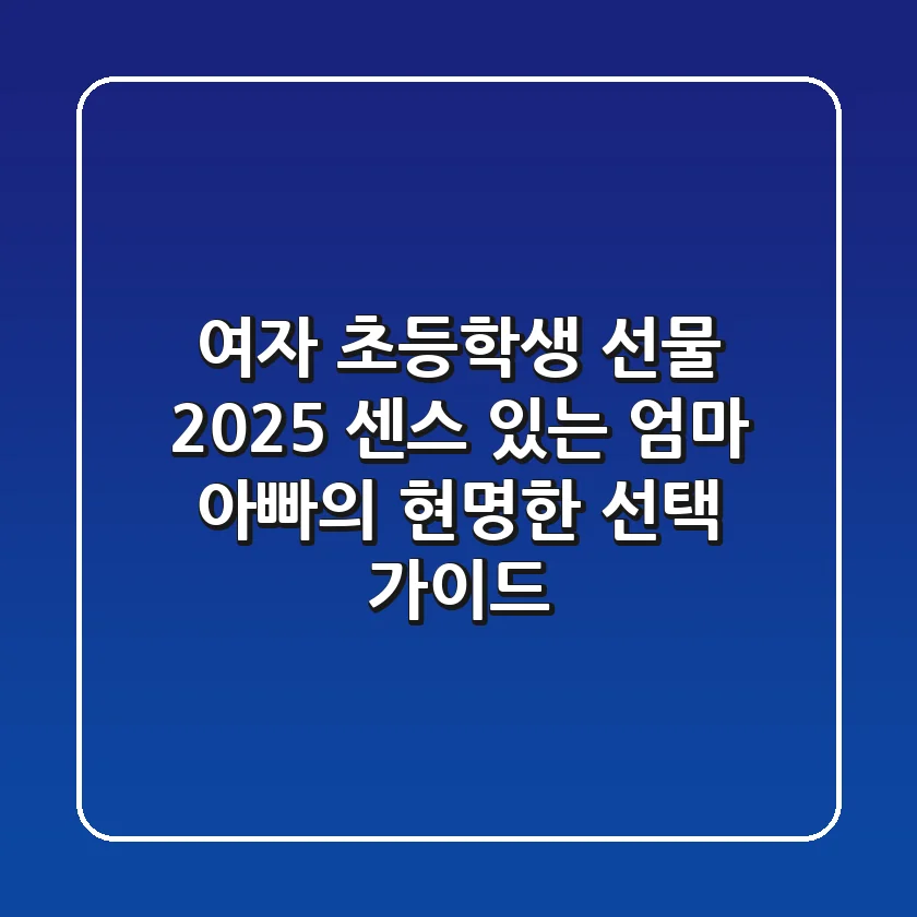 여자 초등학생 선물 2025, 센스 있는 엄마 아빠의 현명한 선택 가이드