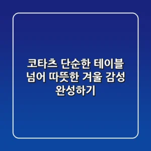 코타츠, 단순한 테이블 넘어 따뜻한 겨울 감성 완성하기