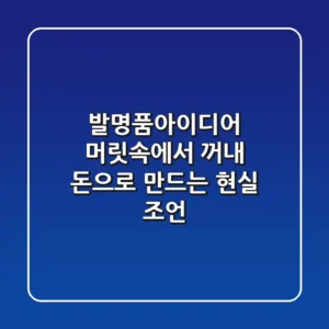 발명품아이디어, 머릿속에서 꺼내 돈으로 만드는 현실 조언