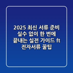 2025 최신 서류 준비: 실수 없이 한 번에 끝내는 실전 가이드 (ft. 전자서류 꿀팁)