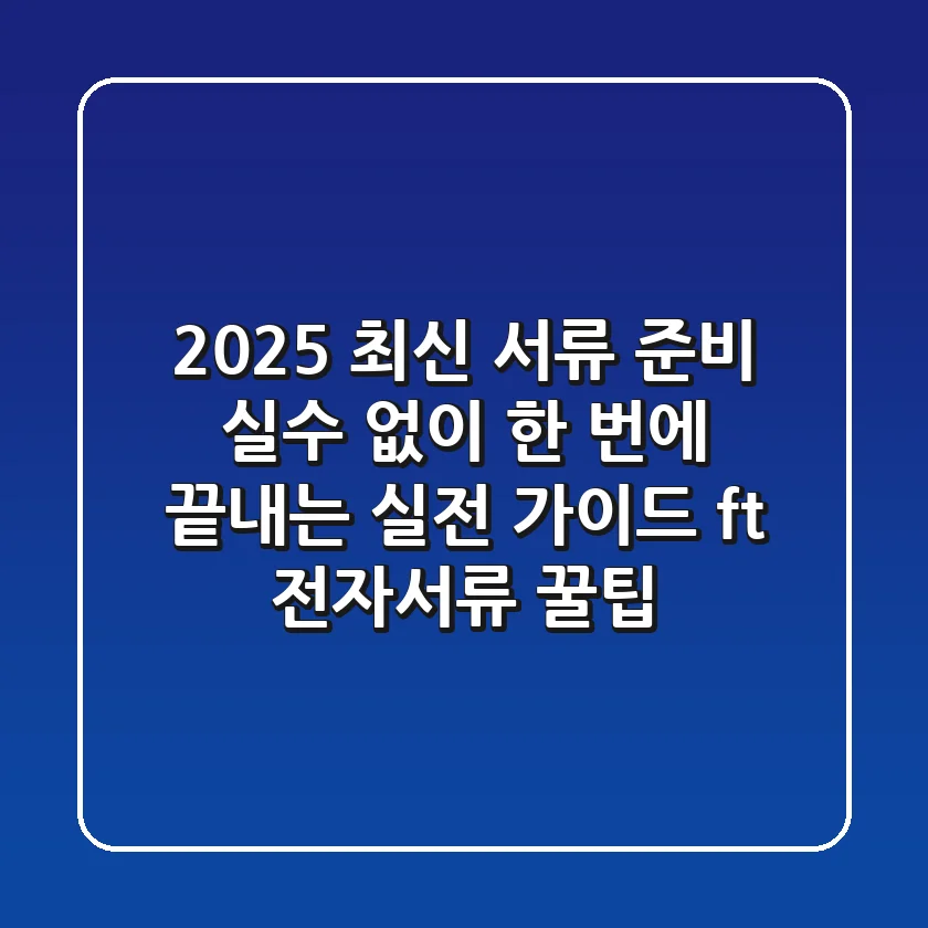 2025 최신 서류 준비: 실수 없이 한 번에 끝내는 실전 가이드 (ft. 전자서류 꿀팁)