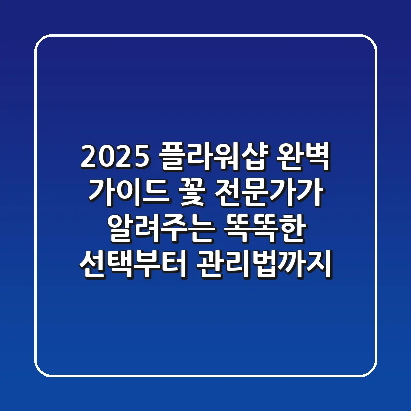 2025 플라워샵 완벽 가이드: 꽃 전문가가 알려주는 똑똑한 선택부터 관리법까지