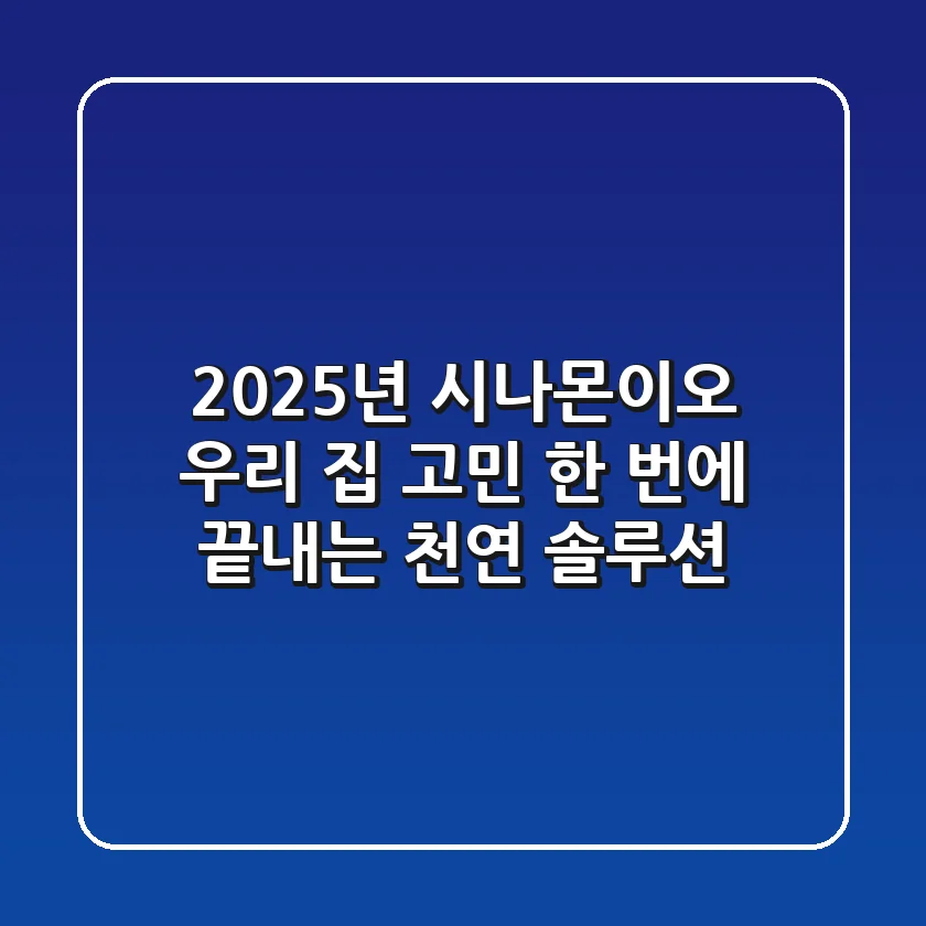 2025년 시나몬이오, 우리 집 고민 한 번에 끝내는 천연 솔루션!