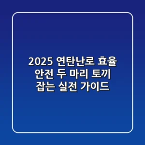 2025 연탄난로, 효율 & 안전 '두 마리 토끼' 잡는 실전 가이드