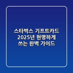 스타벅스 기프트카드, 2025년 현명하게 쓰는 완벽 가이드
