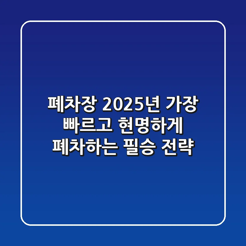 폐차장, 2025년 가장 빠르고 현명하게 폐차하는 필승 전략