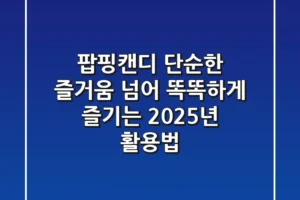 팝핑캔디, 단순한 즐거움 넘어 똑똑하게 즐기는 2025년 활용법